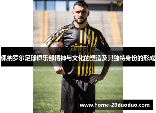 佩纳罗尔足球俱乐部精神与文化的塑造及其独特身份的形成