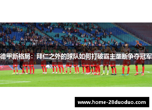 德甲新格局：拜仁之外的球队如何打破霸主垄断争夺冠军
