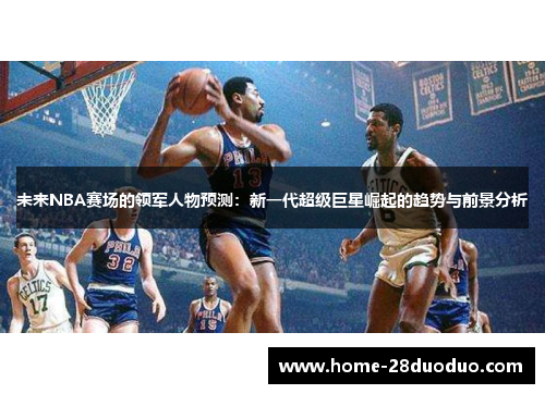 未来NBA赛场的领军人物预测：新一代超级巨星崛起的趋势与前景分析