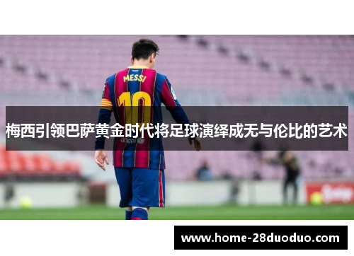 梅西引领巴萨黄金时代将足球演绎成无与伦比的艺术