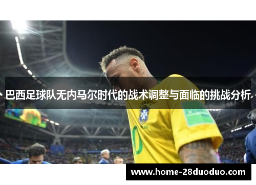 巴西足球队无内马尔时代的战术调整与面临的挑战分析