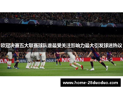 欧冠决赛五大联赛球队谁最受关注影响力最大引发球迷热议