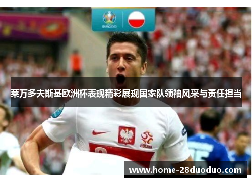 莱万多夫斯基欧洲杯表现精彩展现国家队领袖风采与责任担当