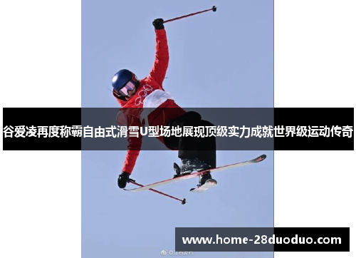 谷爱凌再度称霸自由式滑雪U型场地展现顶级实力成就世界级运动传奇