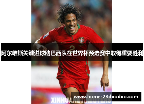 阿尔维斯关键进球助巴西队在世界杯预选赛中取得重要胜利