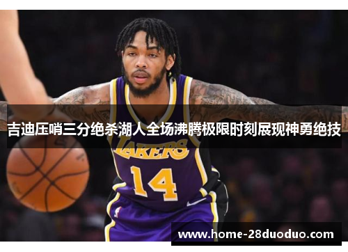 吉迪压哨三分绝杀湖人全场沸腾极限时刻展现神勇绝技