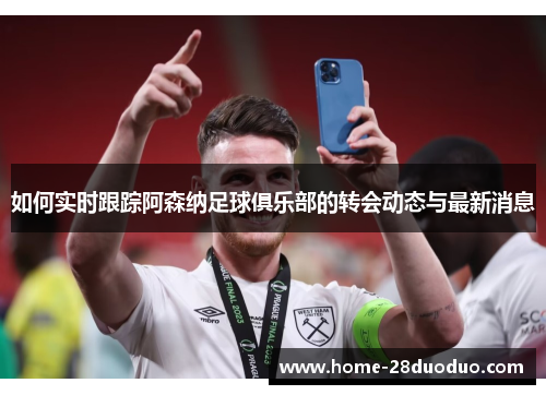 如何实时跟踪阿森纳足球俱乐部的转会动态与最新消息
