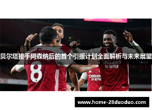 贝尔塔接手阿森纳后的首个引援计划全面解析与未来展望
