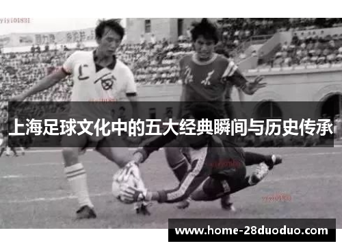 上海足球文化中的五大经典瞬间与历史传承
