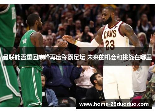 曼联能否重回巅峰再度称霸足坛 未来的机会和挑战在哪里