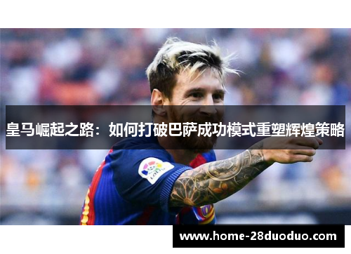 皇马崛起之路：如何打破巴萨成功模式重塑辉煌策略