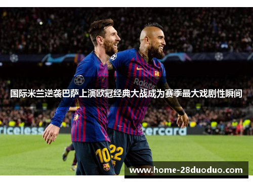 国际米兰逆袭巴萨上演欧冠经典大战成为赛季最大戏剧性瞬间