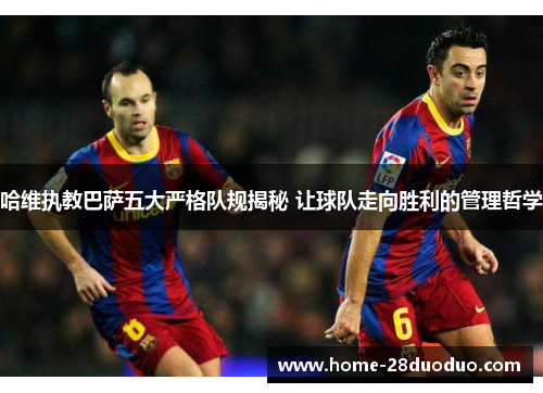 哈维执教巴萨五大严格队规揭秘 让球队走向胜利的管理哲学