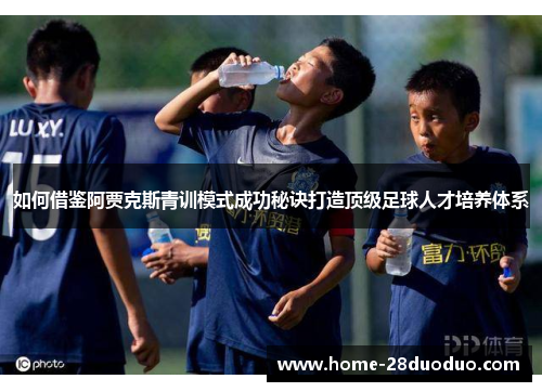 如何借鉴阿贾克斯青训模式成功秘诀打造顶级足球人才培养体系