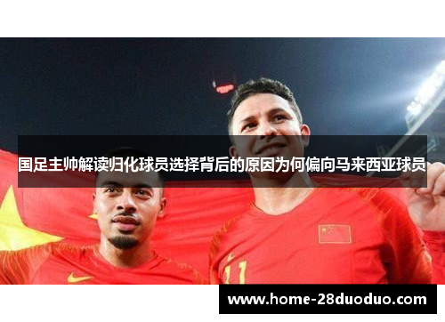 国足主帅解读归化球员选择背后的原因为何偏向马来西亚球员