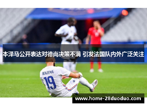 本泽马公开表达对德尚决策不满 引发法国队内外广泛关注