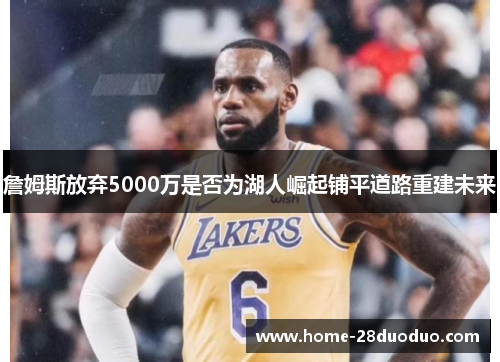 詹姆斯放弃5000万是否为湖人崛起铺平道路重建未来