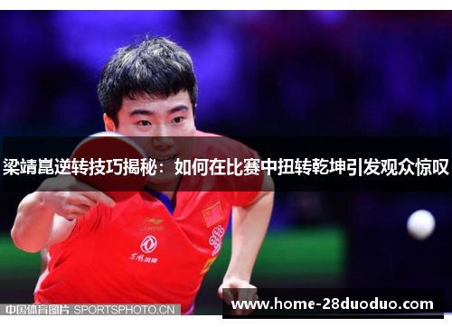 梁靖崑逆转技巧揭秘：如何在比赛中扭转乾坤引发观众惊叹