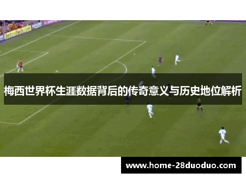 梅西世界杯生涯数据背后的传奇意义与历史地位解析