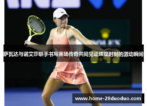 萨瓦达与诺艾莎联手书写赛场传奇共同见证辉煌时刻的激动瞬间