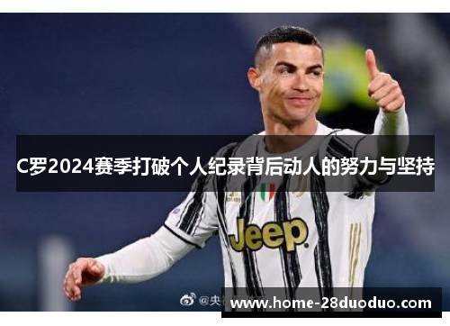 C罗2024赛季打破个人纪录背后动人的努力与坚持