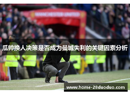 瓜帅换人决策是否成为曼城失利的关键因素分析