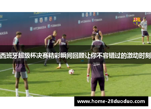 西班牙超级杯决赛精彩瞬间回顾让你不容错过的激动时刻