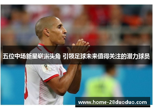五位中场新星崭露头角 引领足球未来值得关注的潜力球员