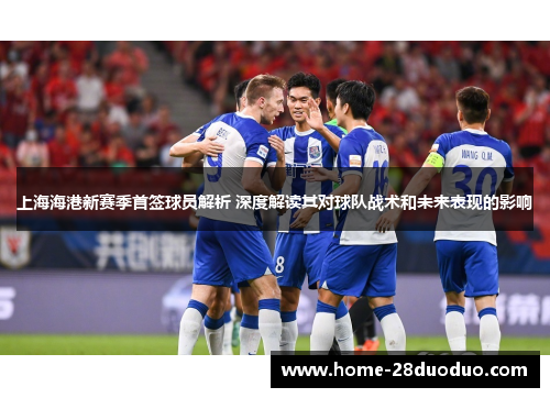 上海海港新赛季首签球员解析 深度解读其对球队战术和未来表现的影响