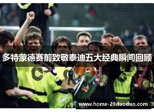 多特蒙德赛前致敬泰迪五大经典瞬间回顾