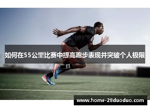 如何在55公里比赛中提高跑步表现并突破个人极限