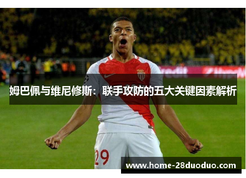 姆巴佩与维尼修斯：联手攻防的五大关键因素解析