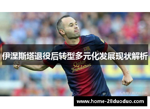 伊涅斯塔退役后转型多元化发展现状解析