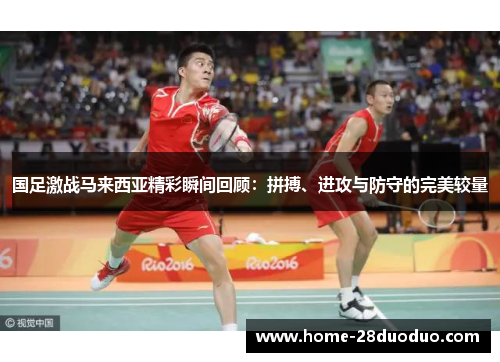 国足激战马来西亚精彩瞬间回顾：拼搏、进攻与防守的完美较量
