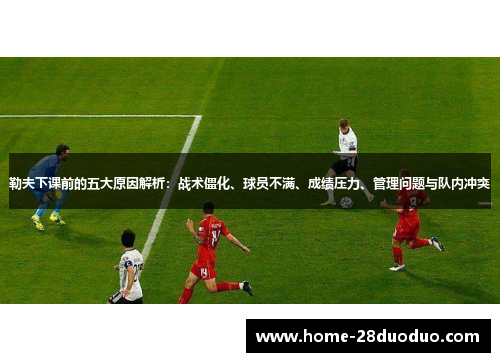 勒夫下课前的五大原因解析：战术僵化、球员不满、成绩压力、管理问题与队内冲突