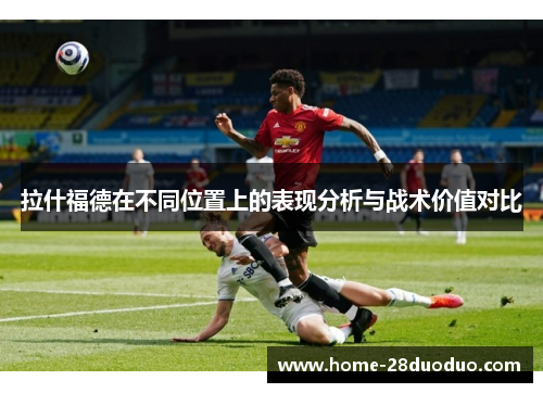 拉什福德在不同位置上的表现分析与战术价值对比