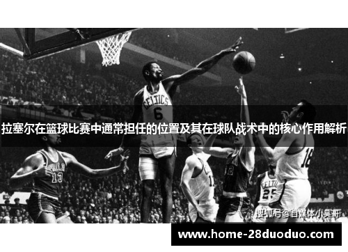 拉塞尔在篮球比赛中通常担任的位置及其在球队战术中的核心作用解析