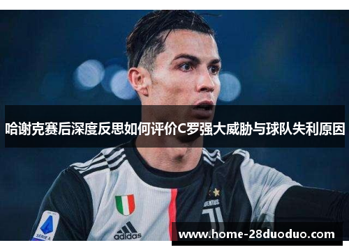 哈谢克赛后深度反思如何评价C罗强大威胁与球队失利原因