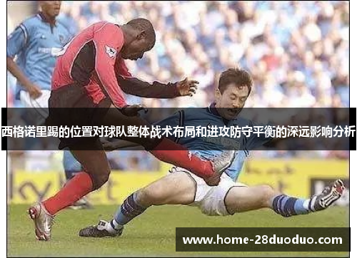 西格诺里踢的位置对球队整体战术布局和进攻防守平衡的深远影响分析