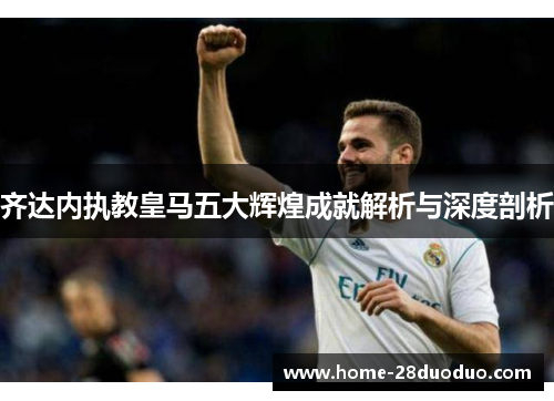 齐达内执教皇马五大辉煌成就解析与深度剖析