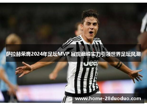 萨拉赫荣膺2024年足坛MVP 展现巅峰实力引领世界足坛风潮